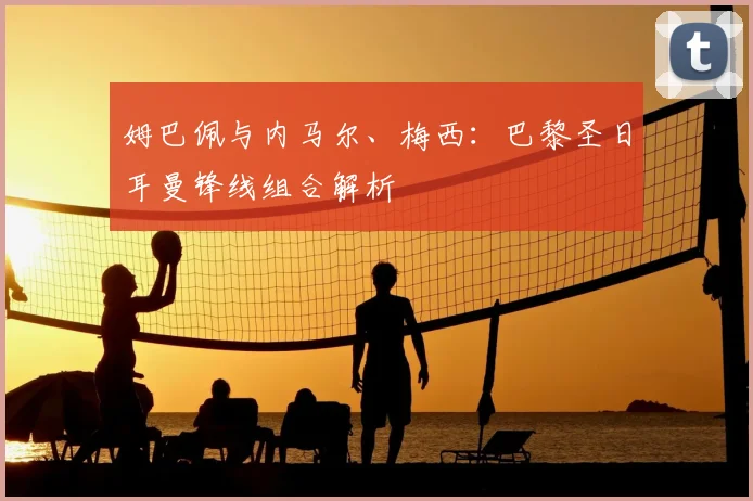 姆巴佩与内马尔、梅西:巴黎圣日耳曼锋线组合解析