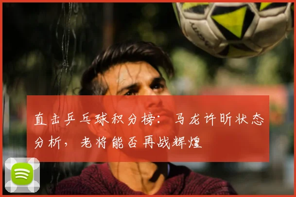 直击乒乓球积分榜:马龙许昕状态分析,老将能否再战辉煌