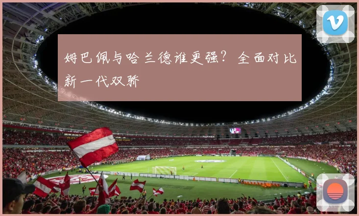 姆巴佩与哈兰德谁更强?全面对比新一代双骄