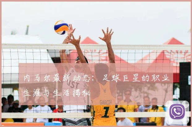 内马尔最新动态:足球巨星的职业生涯与生活揭秘