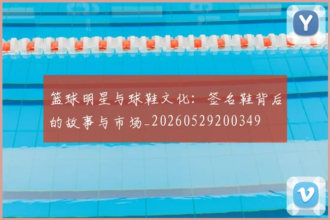 篮球明星与球鞋文化：签名鞋背后的故事与市场_20260529200349