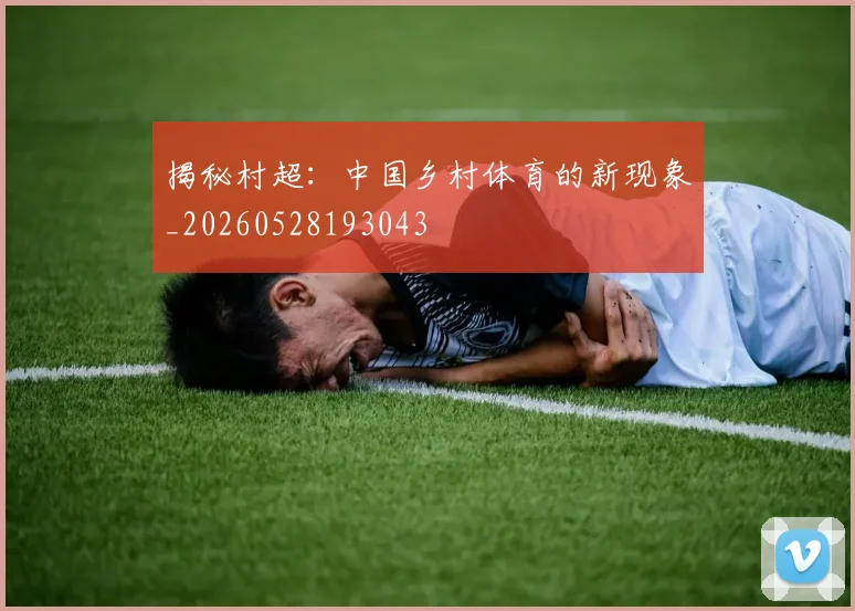 揭秘村超：中国乡村体育的新现象_20260528193043