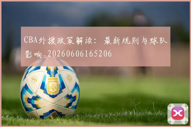 CBA外援政策解读:最新规则与球队影响_20260606165206