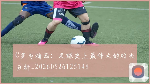 C罗与梅西:足球史上最伟大的对决分析_20260526125148