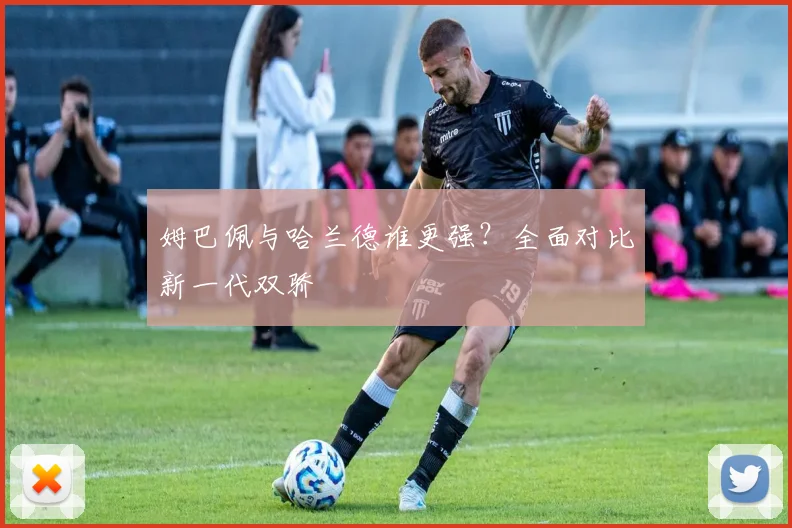 姆巴佩与哈兰德谁更强?全面对比新一代双骄