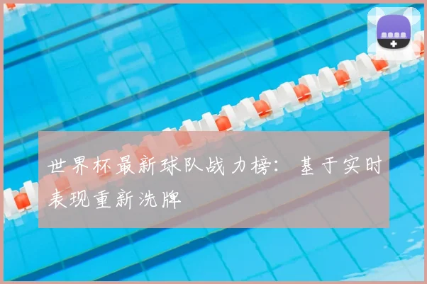 世界杯最新球队战力榜:基于实时表现重新洗牌