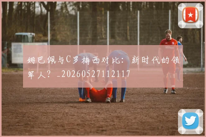 姆巴佩与C罗梅西对比：新时代的领军人？_20260527112117