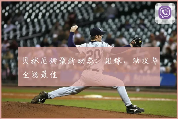 贝林厄姆最新动态:进球、助攻与全场最佳