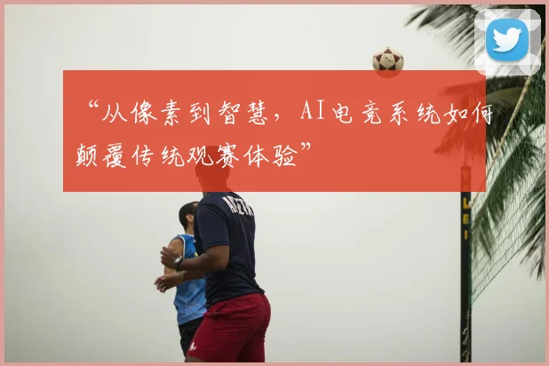 “从像素到智慧,AI电竞系统如何颠覆传统观赛体验”