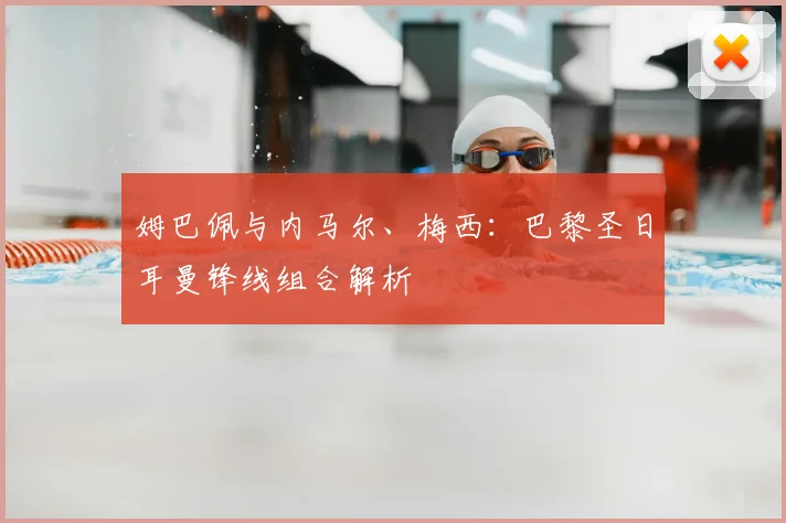 姆巴佩与内马尔、梅西:巴黎圣日耳曼锋线组合解析