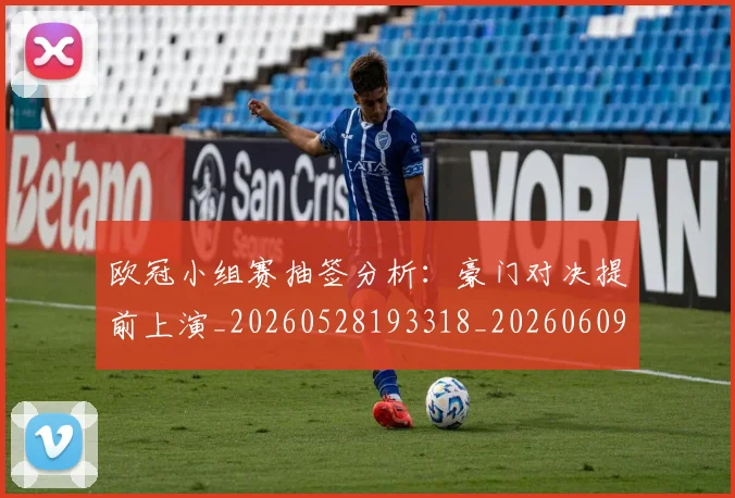 欧冠小组赛抽签分析:豪门对决提前上演_20260528193318_20260609224950
