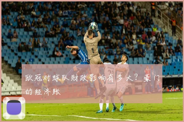 欧冠对球队财政影响有多大？豪门的经济账