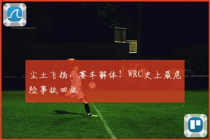 尘土飞扬,赛车解体!WRC史上最危险事故回放