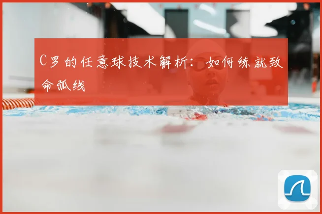 C罗的任意球技术解析:如何练就致命弧线