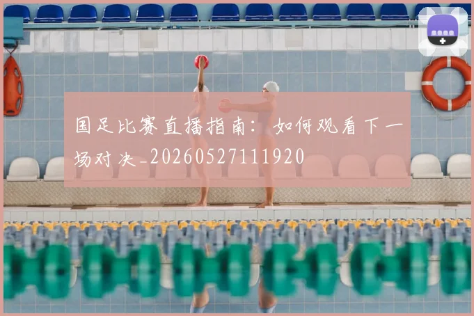国足比赛直播指南：如何观看下一场对决_20260527111920