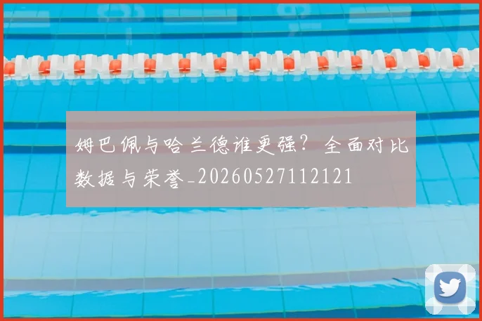 姆巴佩与哈兰德谁更强?全面对比数据与荣誉_20260527112121