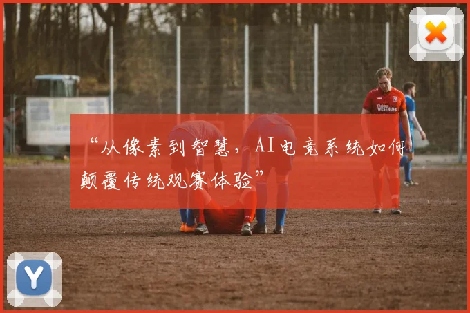 “从像素到智慧，AI电竞系统如何颠覆传统观赛体验”