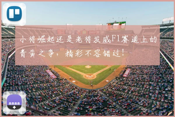 小将崛起还是老将发威F1赛道上的青黄之争,精彩不容错过!