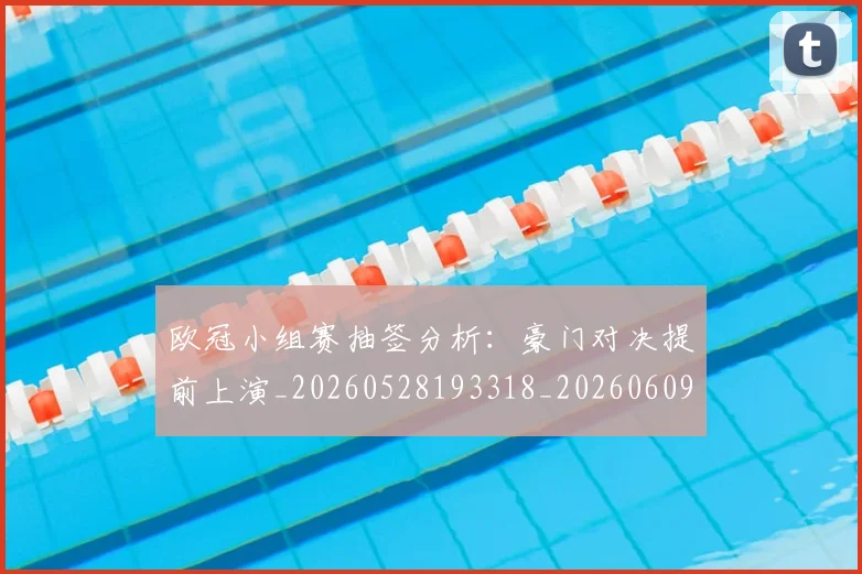 欧冠小组赛抽签分析:豪门对决提前上演_20260528193318_20260609224950